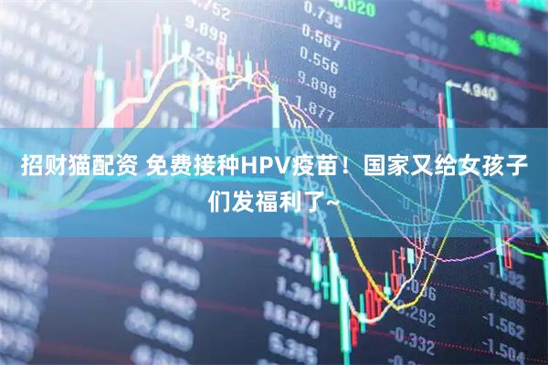 招财猫配资 免费接种HPV疫苗！国家又给女孩子们发福利了~