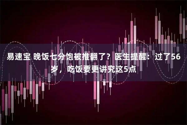 易速宝 晚饭七分饱被推翻了？医生提醒：过了56岁，吃饭要更讲究这5点