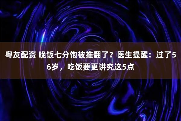 粤友配资 晚饭七分饱被推翻了？医生提醒：过了56岁，吃饭要更讲究这5点