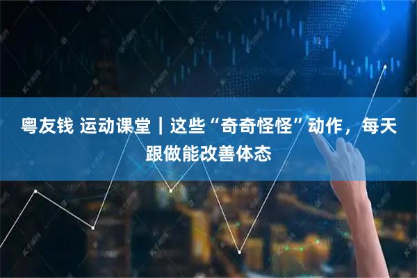 粤友钱 运动课堂｜这些“奇奇怪怪”动作，每天跟做能改善体态