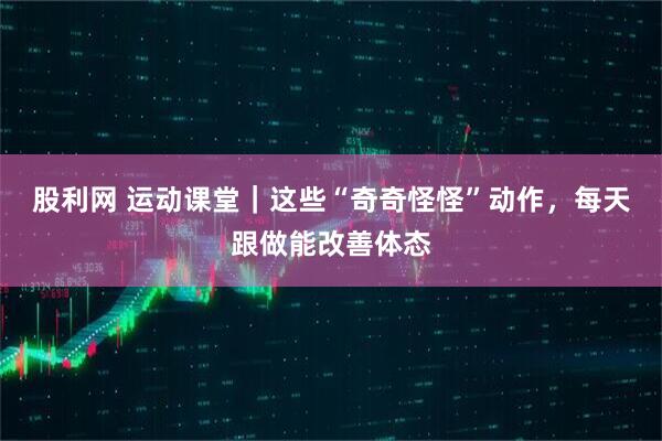 股利网 运动课堂｜这些“奇奇怪怪”动作，每天跟做能改善体态