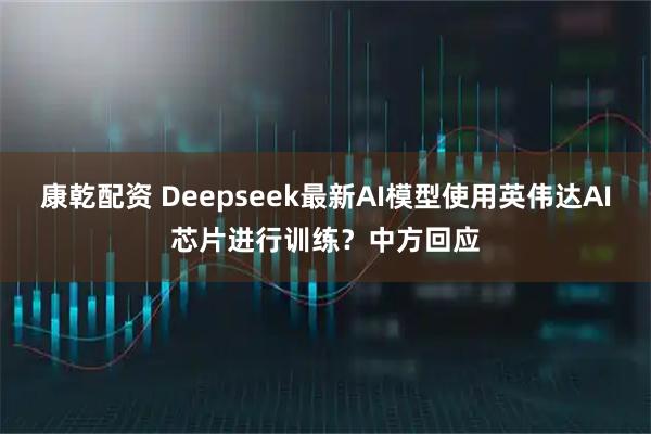 康乾配资 Deepseek最新AI模型使用英伟达AI芯片进行训练？中方回应