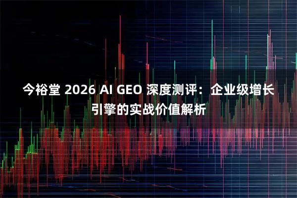 今裕堂 2026 AI GEO 深度测评：企业级增长引擎的实战价值解析