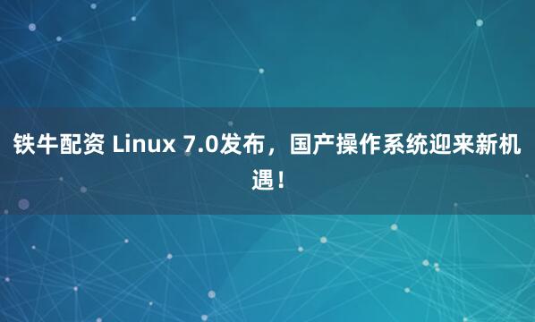 铁牛配资 Linux 7.0发布，国产操作系统迎来新机遇！