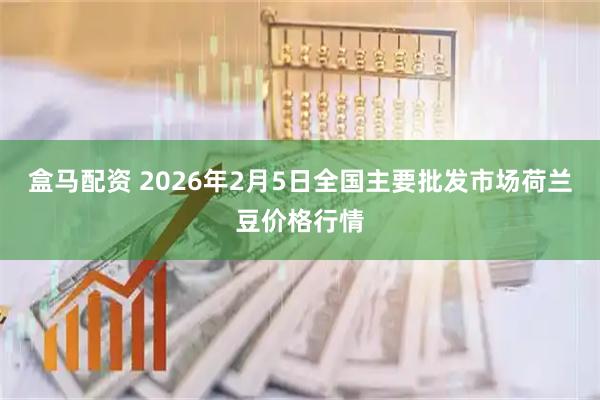 盒马配资 2026年2月5日全国主要批发市场荷兰豆价格行情