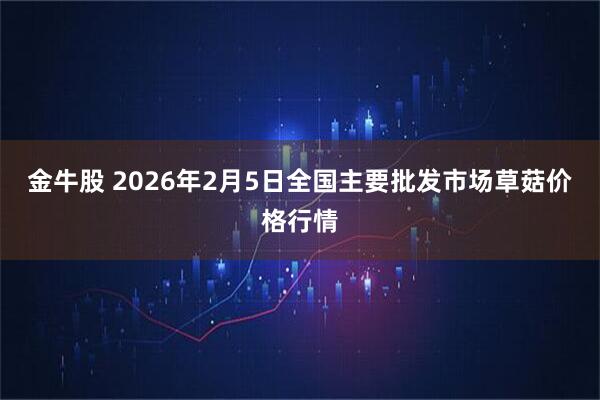 金牛股 2026年2月5日全国主要批发市场草菇价格行情