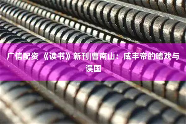 广信配资 《读书》新刊|曹南山：咸丰帝的嗜戏与误国