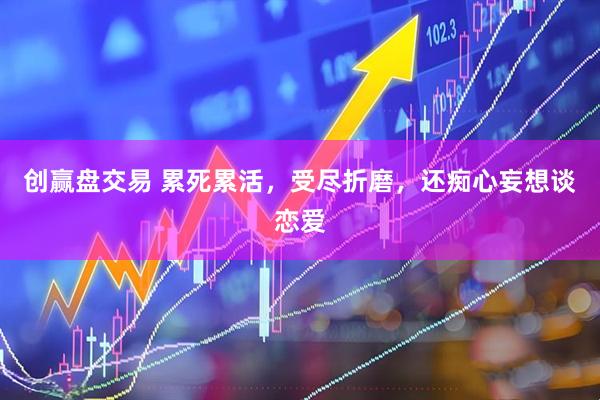 创赢盘交易 累死累活，受尽折磨，还痴心妄想谈恋爱