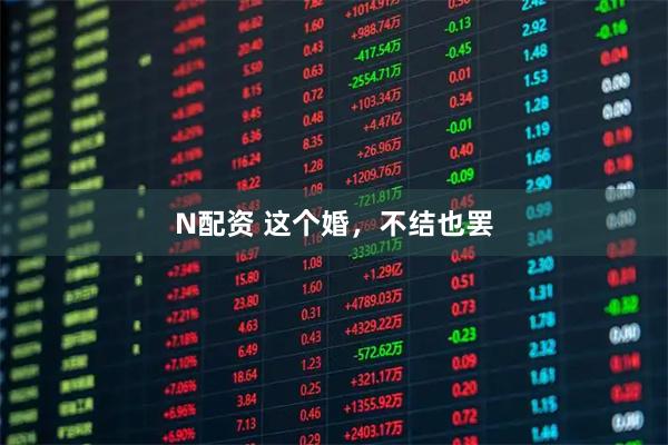 N配资 这个婚，不结也罢