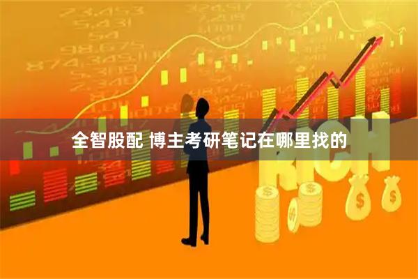 全智股配 博主考研笔记在哪里找的