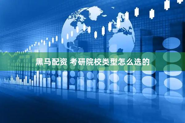 黑马配资 考研院校类型怎么选的