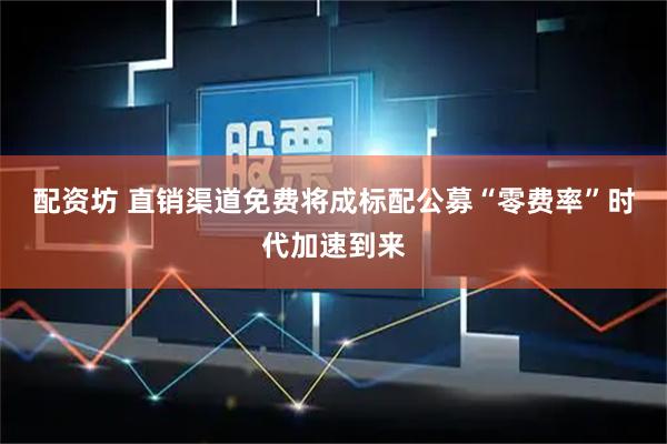 配资坊 直销渠道免费将成标配　公募“零费率”时代加速到来