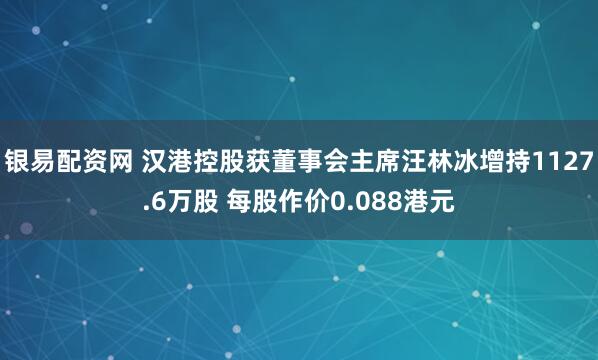 银易配资网 汉港控股获董事会主席汪林冰增持1127.6万股 每股作价0.088港元
