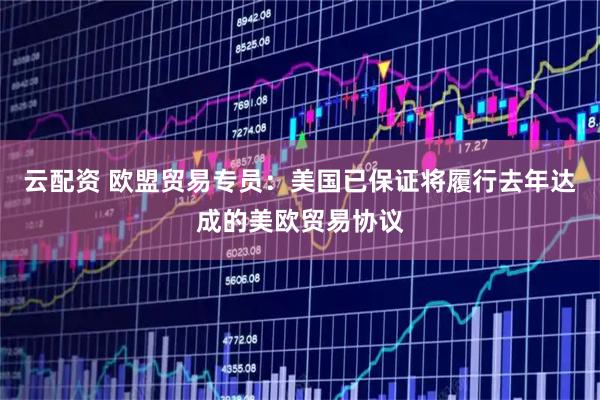 云配资 欧盟贸易专员：美国已保证将履行去年达成的美欧贸易协议