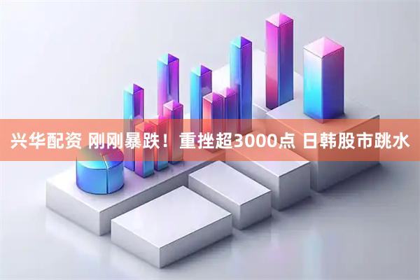 兴华配资 刚刚暴跌！重挫超3000点 日韩股市跳水