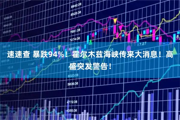 速速查 暴跌94%！霍尔木兹海峡传来大消息！高盛突发警告！