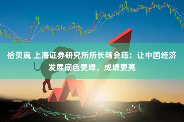 拾贝赢 上海证券研究所所长畅会珏：让中国经济发展底色更绿，成绩更亮