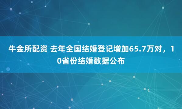 牛金所配资 去年全国结婚登记增加65.7万对，10省份结婚数据公布