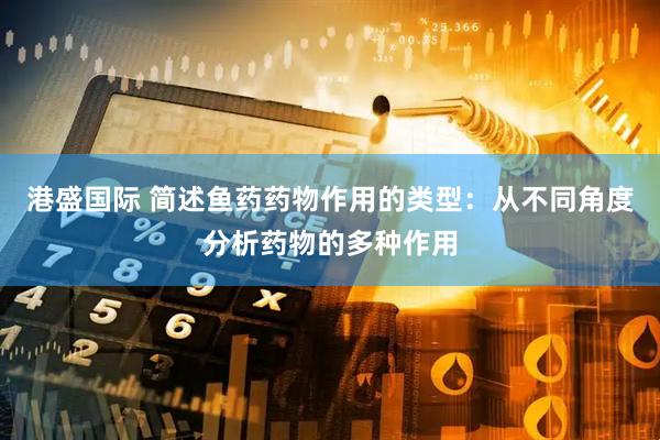 港盛国际 简述鱼药药物作用的类型：从不同角度分析药物的多种作用