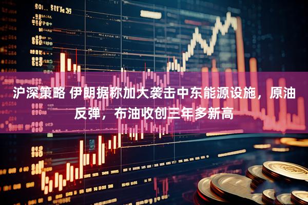 沪深策略 伊朗据称加大袭击中东能源设施，原油反弹，布油收创三年多新高