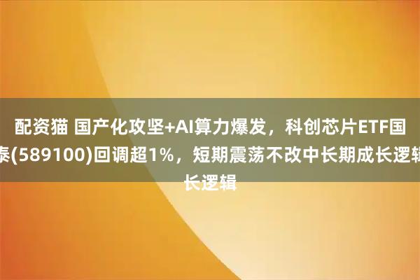 配资猫 国产化攻坚+AI算力爆发，科创芯片ETF国泰(589100)回调超1%，短期震荡不改中长期成长逻辑