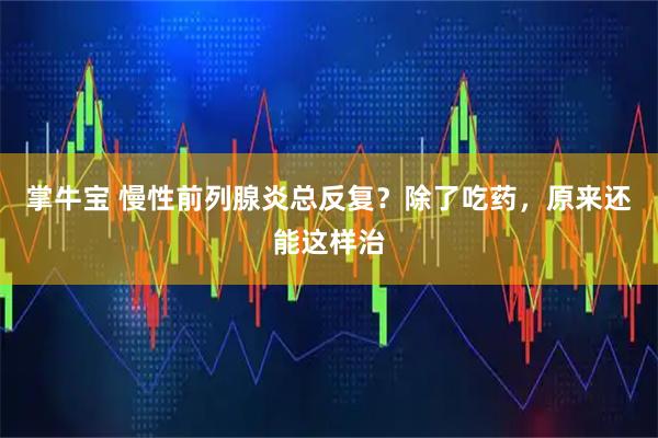 掌牛宝 慢性前列腺炎总反复？除了吃药，原来还能这样治