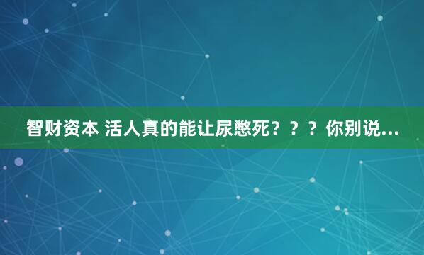 智财资本 活人真的能让尿憋死？？？你别说...