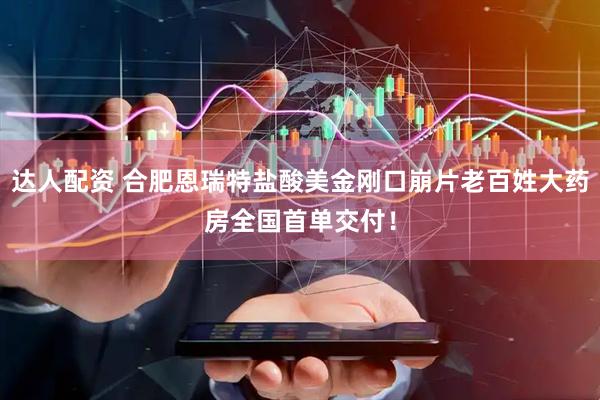 达人配资 合肥恩瑞特盐酸美金刚口崩片老百姓大药房全国首单交付！