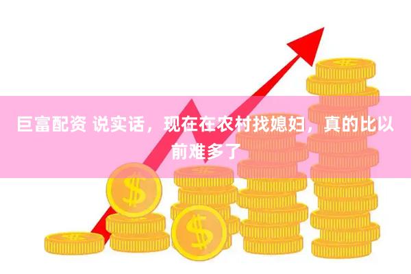 巨富配资 说实话，现在在农村找媳妇，真的比以前难多了