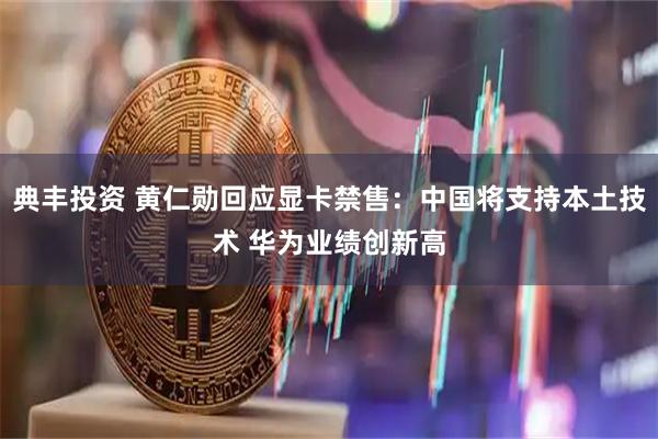 典丰投资 黄仁勋回应显卡禁售：中国将支持本土技术 华为业绩创新高