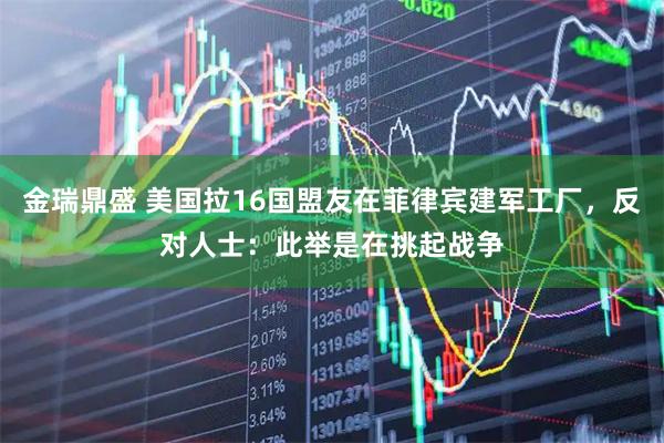 金瑞鼎盛 美国拉16国盟友在菲律宾建军工厂，反对人士：此举是在挑起战争
