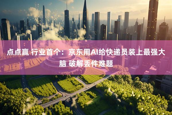 点点赢 行业首个：京东用AI给快递员装上最强大脑 破解丢件难题