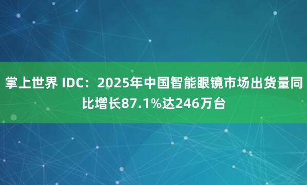 掌上世界 IDC：2025年中国智能眼镜市场出货量同比增长87.1%达246万台