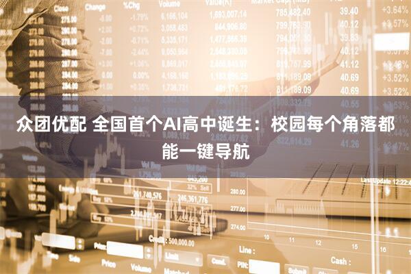 众团优配 全国首个AI高中诞生：校园每个角落都能一键导航