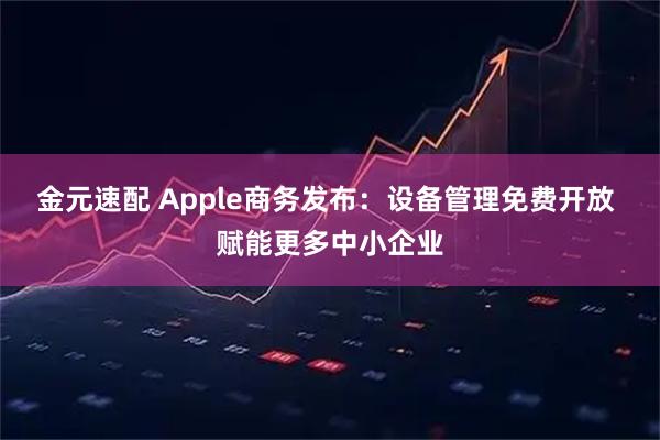 金元速配 Apple商务发布：设备管理免费开放 赋能更多中小企业