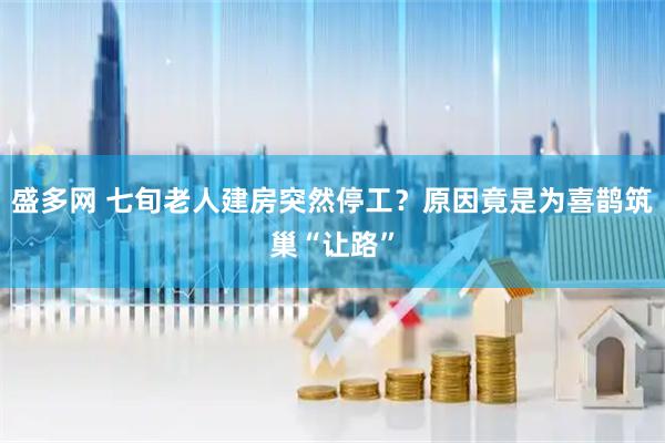 盛多网 七旬老人建房突然停工？原因竟是为喜鹊筑巢“让路”