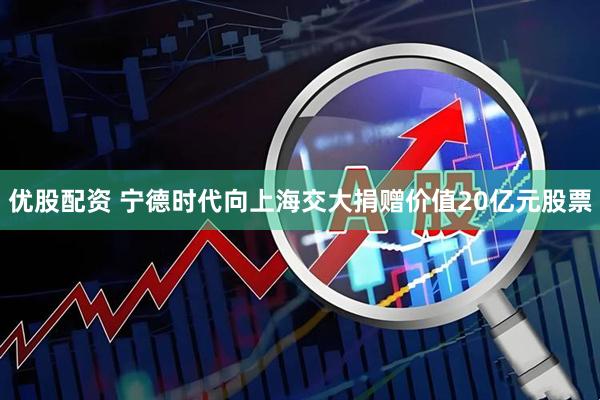 优股配资 宁德时代向上海交大捐赠价值20亿元股票