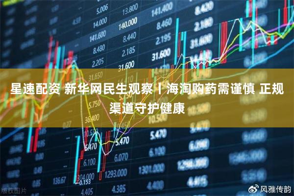 星速配资 新华网民生观察丨海淘购药需谨慎 正规渠道守护健康