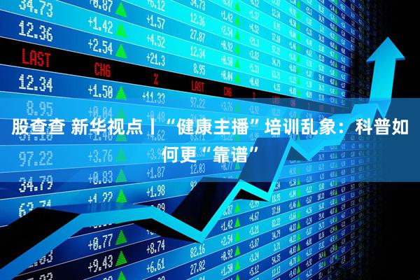 股查查 新华视点丨“健康主播”培训乱象：科普如何更“靠谱”
