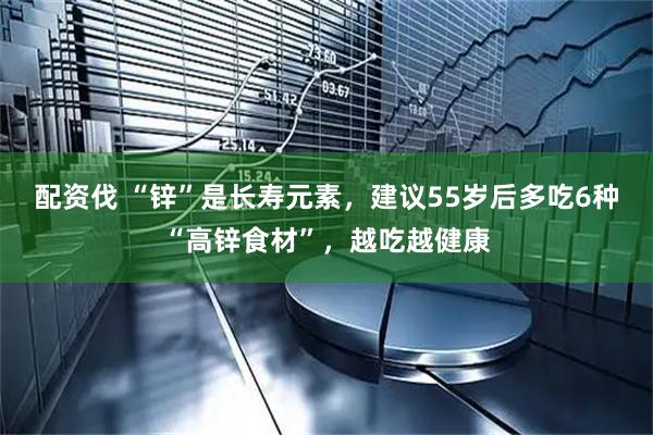 配资伐 “锌”是长寿元素，建议55岁后多吃6种“高锌食材”，越吃越健康