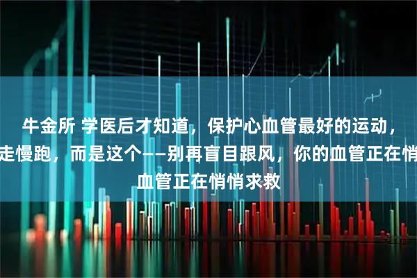 牛金所 学医后才知道，保护心血管最好的运动，不是快走慢跑，而是这个——别再盲目跟风，你的血管正在悄悄求救