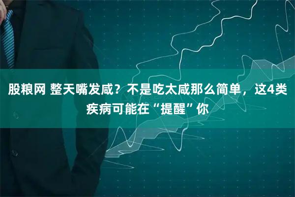 股粮网 整天嘴发咸？不是吃太咸那么简单，这4类疾病可能在“提醒”你