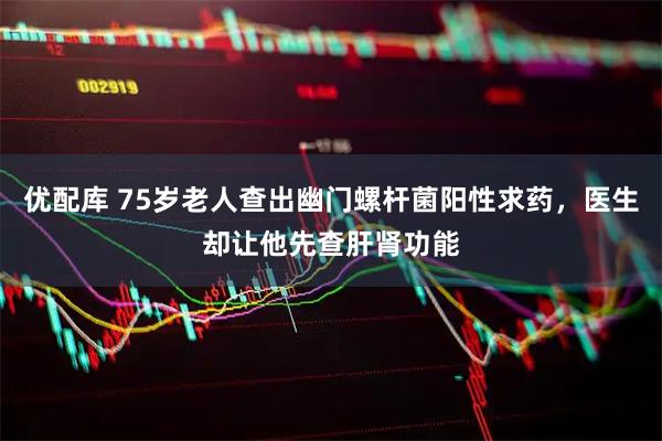 优配库 75岁老人查出幽门螺杆菌阳性求药，医生却让他先查肝肾功能
