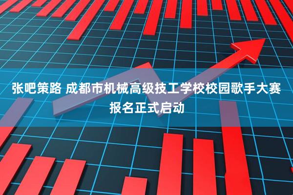 张吧策路 成都市机械高级技工学校校园歌手大赛报名正式启动