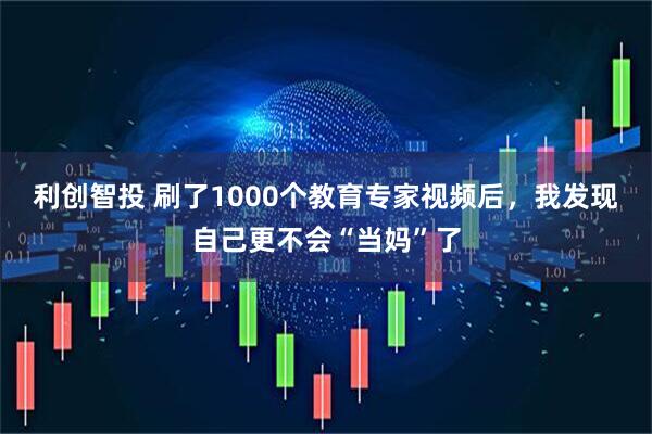利创智投 刷了1000个教育专家视频后，我发现自己更不会“当妈”了