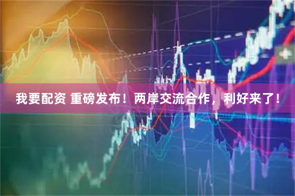 我要配资 重磅发布！两岸交流合作，利好来了！
