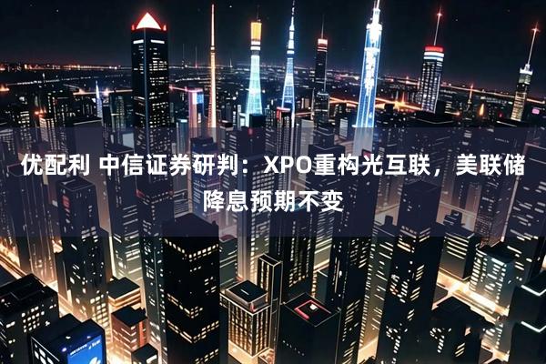 优配利 中信证券研判：XPO重构光互联，美联储降息预期不变