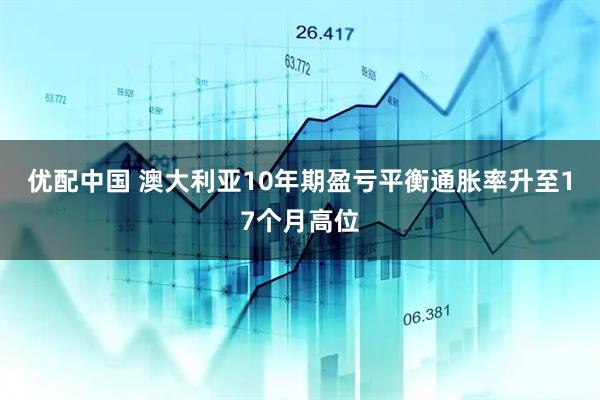 优配中国 澳大利亚10年期盈亏平衡通胀率升至17个月高位