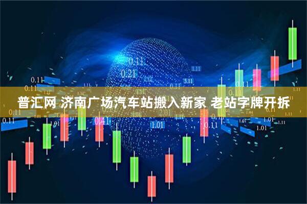 普汇网 济南广场汽车站搬入新家 老站字牌开拆