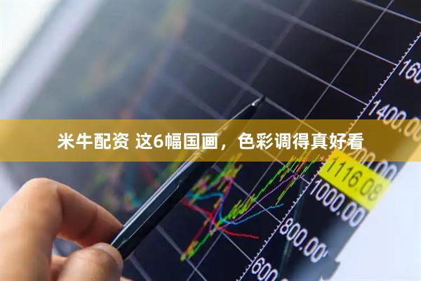 米牛配资 这6幅国画，色彩调得真好看